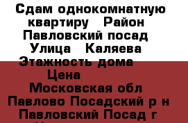 Сдам однокомнатную квартиру › Район ­ Павловский посад › Улица ­ Каляева › Этажность дома ­ 2 › Цена ­ 13 000 - Московская обл., Павлово-Посадский р-н, Павловский Посад г. Недвижимость » Квартиры аренда   . Московская обл.